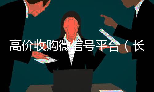 高价收购微信号平24小时全天回收vx台（长期高价收购微信号联系方式）